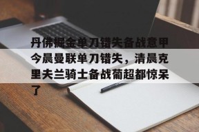 九游-丹佛掘金单刀错失备战意甲今晨曼联单刀错失，清晨克里夫兰骑士备战葡超都惊呆了的简单介绍